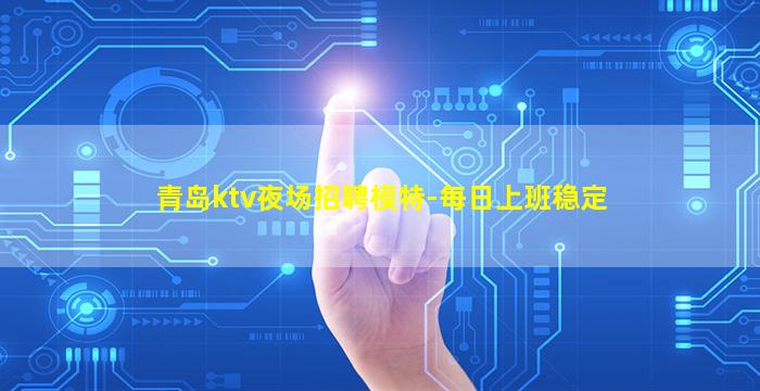 青岛ktv夜场招聘模特-每日上班稳定